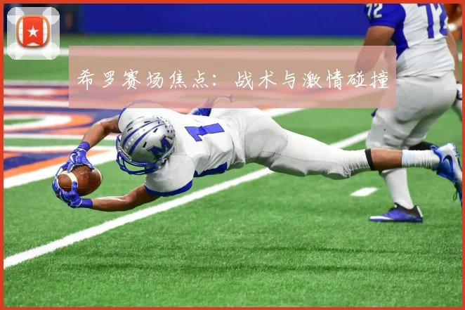 希罗赛场焦点：战术与激情碰撞